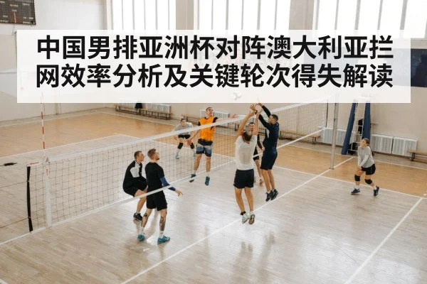 中国男排亚洲杯对阵澳大利亚拦网效率分析及关键轮次得失解读