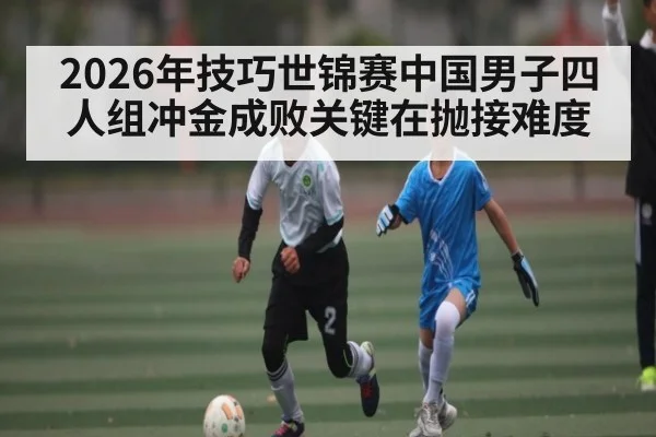 2026年技巧世锦赛中国男子四人组冲金成败关键在抛接难度
