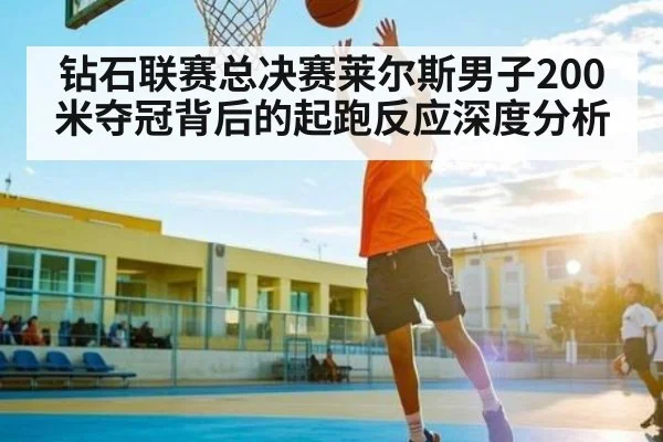 钻石联赛总决赛莱尔斯男子200米夺冠背后的起跑反应深度分析