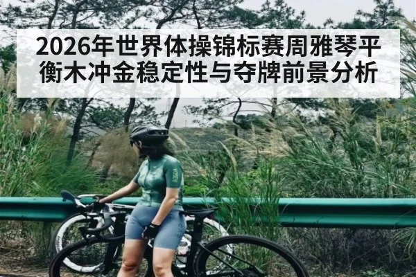 2026年世界体操锦标赛周雅琴平衡木冲金稳定性与夺牌前景分析